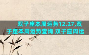 双子座本周运势12.27,双子座本周运势查询 双子座周运